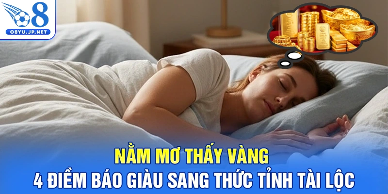 Nằm Mơ Thấy Vàng - 4 Điềm Báo Giàu Sang Thức Tỉnh Tài Lộc